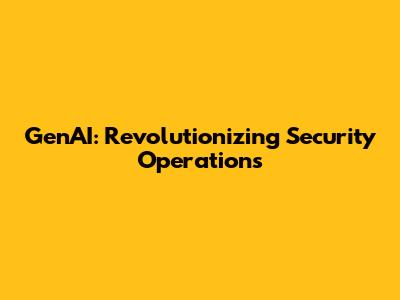 GenAI: Revolutionizing Security Operations