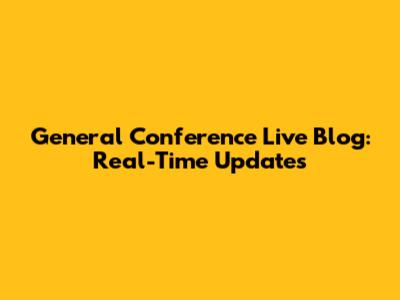 General Conference Live Blog: Real-Time Updates