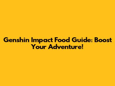 Genshin Impact Food Guide: Boost Your Adventure!