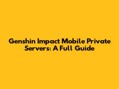 Genshin Impact Mobile Private Servers: A Full Guide
