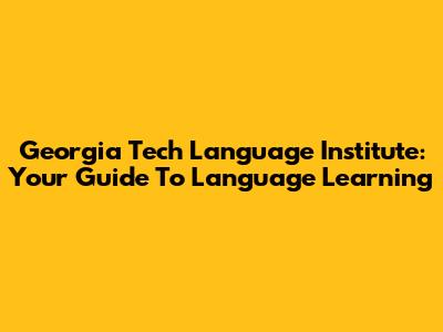 Georgia Tech Language Institute: Your Guide To Language Learning