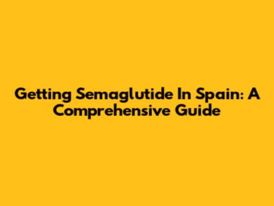 Getting Semaglutide In Spain: A Comprehensive Guide