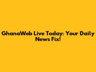 GhanaWeb Live Today: Your Daily News Fix!