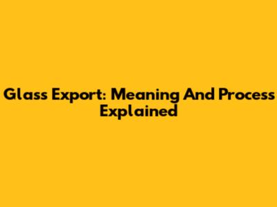 Glass Export: Meaning And Process Explained