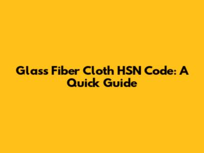 Glass Fiber Cloth HSN Code: A Quick Guide