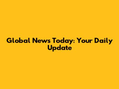 Global News Today: Your Daily Update