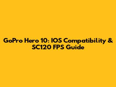 GoPro Hero 10: IOS Compatibility & SC120 FPS Guide