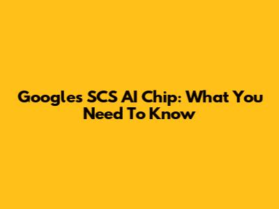Google's SCS AI Chip: What You Need To Know
