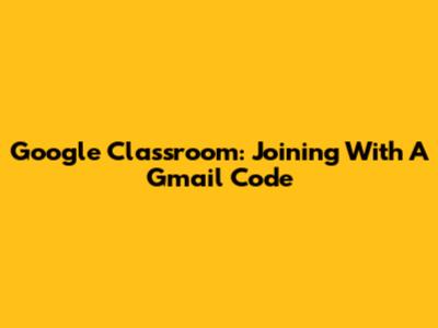 Google Classroom: Joining With A Gmail Code