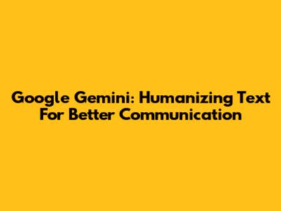 Google Gemini: Humanizing Text For Better Communication