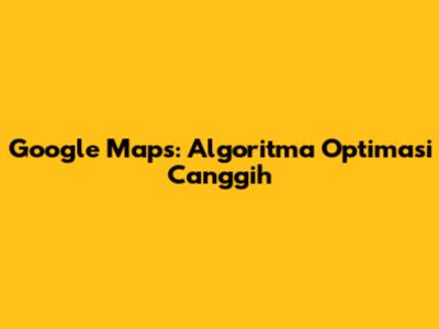 Google Maps: Algoritma Optimasi Canggih