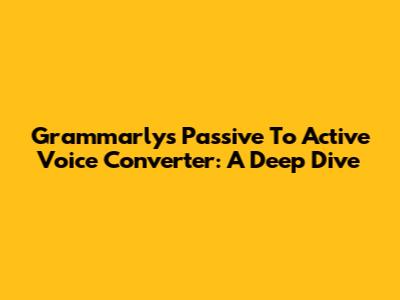 Grammarly's Passive To Active Voice Converter: A Deep Dive