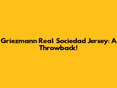 Griezmann Real Sociedad Jersey: A Throwback!