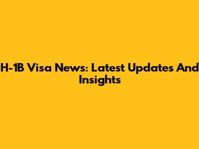 H-1B Visa News: Latest Updates And Insights