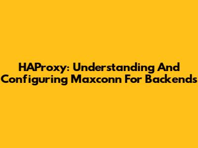 HAProxy: Understanding And Configuring Maxconn For Backends