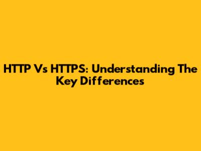 HTTP Vs HTTPS: Understanding The Key Differences