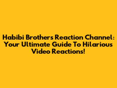 Habibi Brothers Reaction Channel: Your Ultimate Guide To Hilarious Video Reactions!