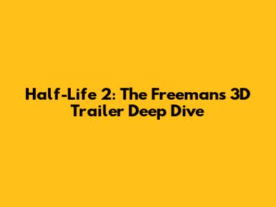 Half-Life 2: The Freeman's 3D Trailer Deep Dive