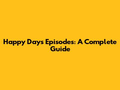 Happy Days Episodes: A Complete Guide