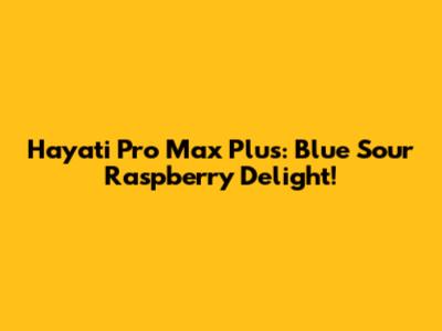 Hayati Pro Max Plus: Blue Sour Raspberry Delight!