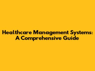 Healthcare Management Systems: A Comprehensive Guide