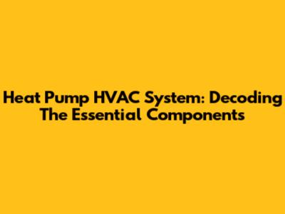 Heat Pump HVAC System: Decoding The Essential Components