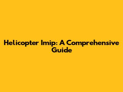 Helicopter Imip: A Comprehensive Guide