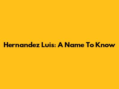 Hernandez Luis: A Name To Know
