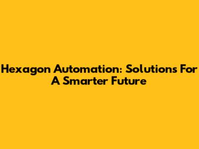 Hexagon Automation: Solutions For A Smarter Future