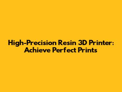 High-Precision Resin 3D Printer: Achieve Perfect Prints