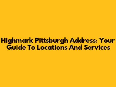 Highmark Pittsburgh Address: Your Guide To Locations And Services