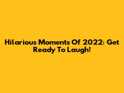 Hilarious Moments Of 2022: Get Ready To Laugh!