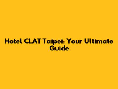 Hotel CLAT Taipei: Your Ultimate Guide