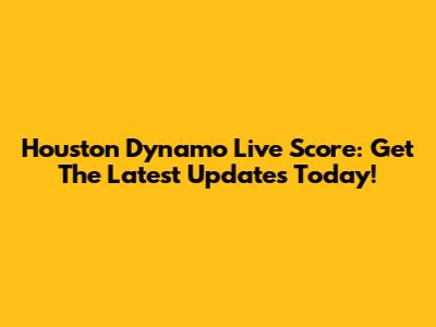 Houston Dynamo Live Score: Get The Latest Updates Today!