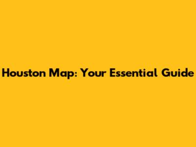 Houston Map: Your Essential Guide