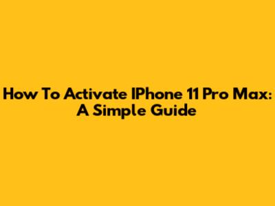 How To Activate IPhone 11 Pro Max: A Simple Guide