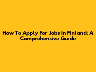 How To Apply For Jobs In Finland: A Comprehensive Guide