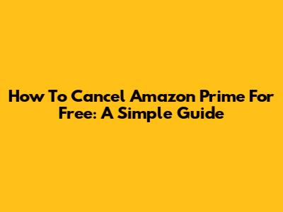 How To Cancel Amazon Prime For Free: A Simple Guide