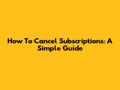 How To Cancel Subscriptions: A Simple Guide