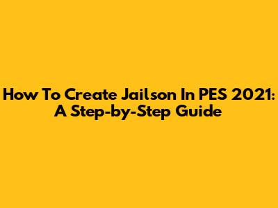 How To Create Jailson In PES 2021: A Step-by-Step Guide