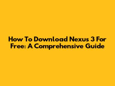 How To Download Nexus 3 For Free: A Comprehensive Guide