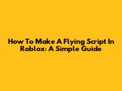How To Make A Flying Script In Roblox: A Simple Guide