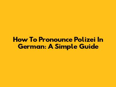 How To Pronounce "Polizei" In German: A Simple Guide