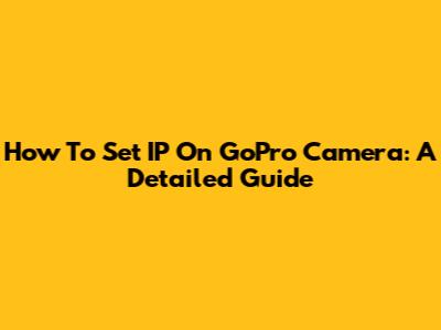 How To Set IP On GoPro Camera: A Detailed Guide