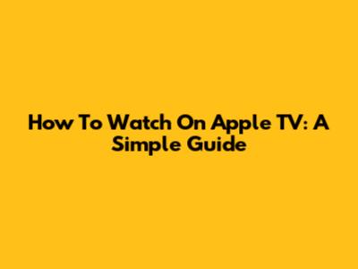 How To Watch On Apple TV: A Simple Guide