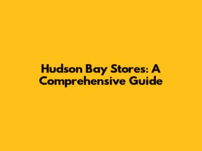 Hudson Bay Stores: A Comprehensive Guide