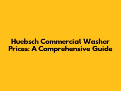 Huebsch Commercial Washer Prices: A Comprehensive Guide