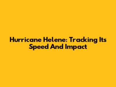 Hurricane Helene: Tracking Its Speed And Impact