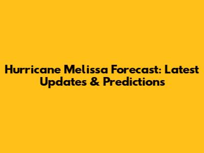 Hurricane Melissa Forecast: Latest Updates & Predictions