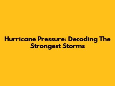 Hurricane Pressure: Decoding The Strongest Storms